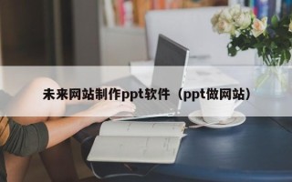 鄂尔多斯未来网站制作ppt软件（ppt做网站）