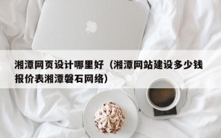 鄂尔多斯湘潭网页设计哪里好（湘潭网站建设多少钱 报价表湘潭磐石网络）