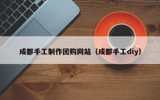 鄂尔多斯成都手工制作团购网站（成都手工diy）