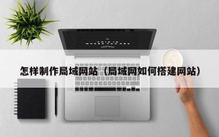 鄂尔多斯怎样制作局域网站（局域网如何搭建网站）