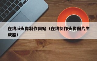 鄂尔多斯在线ai头像制作网站（在线制作头像图片生成器）