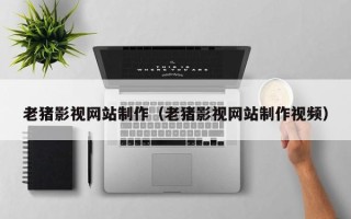 鄂尔多斯老猪影视网站制作（老猪影视网站制作视频）