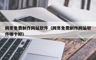鄂尔多斯网页免费制作网站软件（网页免费制作网站软件哪个好）