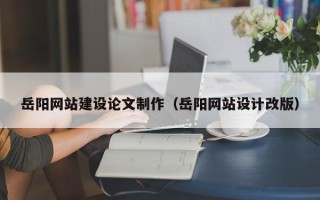 鄂尔多斯岳阳网站建设论文制作（岳阳网站设计改版）