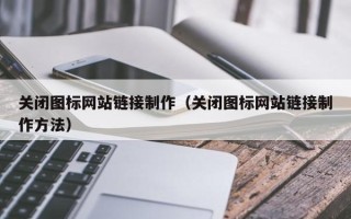 鄂尔多斯关闭图标网站链接制作（关闭图标网站链接制作方法）