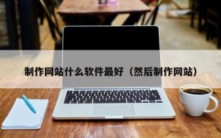 鄂尔多斯制作网站什么软件最好（然后制作网站）