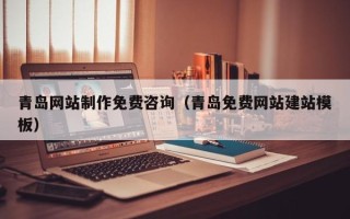 鄂尔多斯青岛网站制作免费咨询（青岛免费网站建站模板）