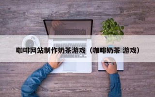 鄂尔多斯咖啡网站制作奶茶游戏（咖啡奶茶 游戏）