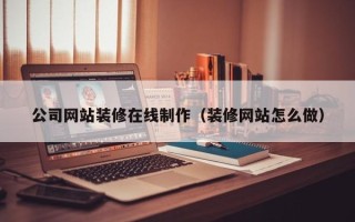 鄂尔多斯公司网站装修在线制作（装修网站怎么做）