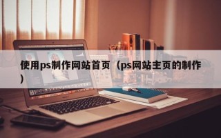 鄂尔多斯使用ps制作网站首页（ps网站主页的制作）
