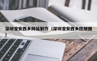 鄂尔多斯深圳宝安西乡网站制作（深圳宝安西乡控规图）